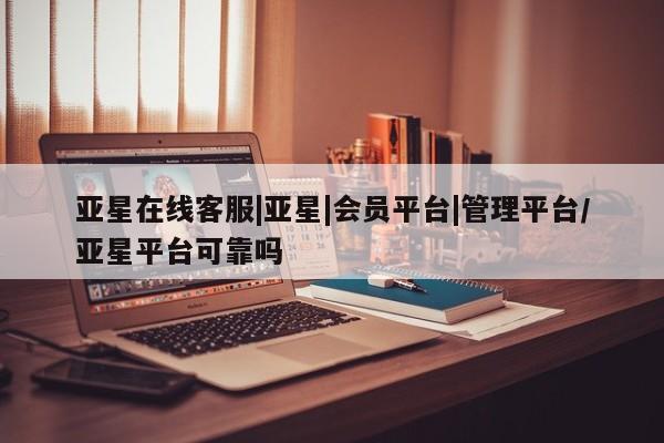 亚星app下载 亚星网址亚星在线客服|亚星|会员平台|管理平台/亚星平台可靠吗