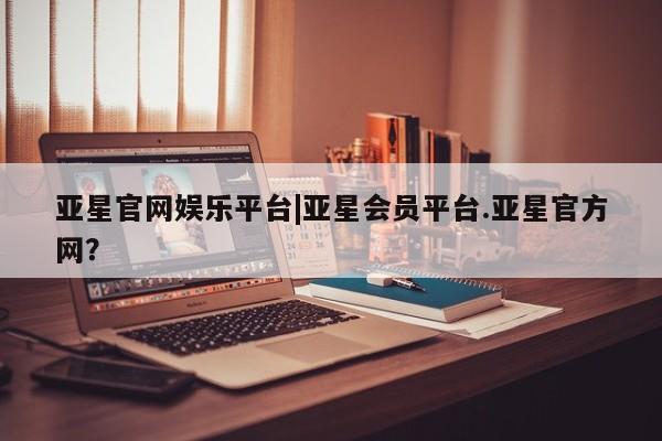 亚星app下载 亚星网址亚星官网娱乐平台|亚星会员平台.亚星官方网？