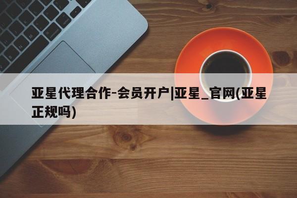 亚星app下载 亚星网址亚星代理合作-会员开户|亚星_官网(亚星正规吗)