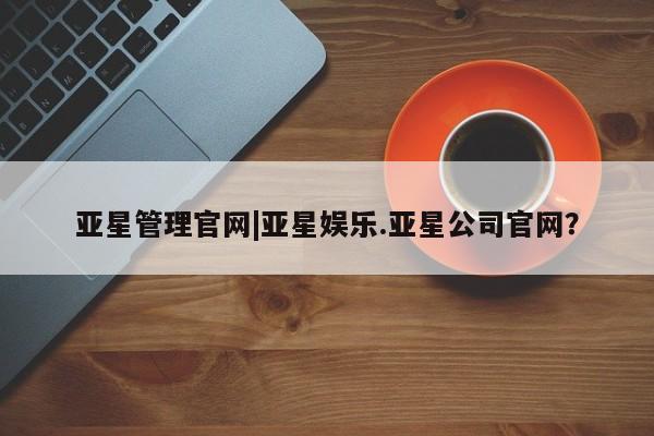 亚星app下载 亚星网址亚星管理官网|亚星娱乐.亚星公司官网？