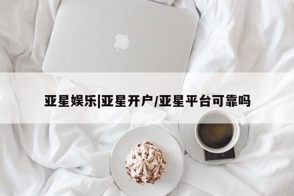 亚星app下载 亚星网址亚星娱乐|亚星开户/亚星平台可靠吗