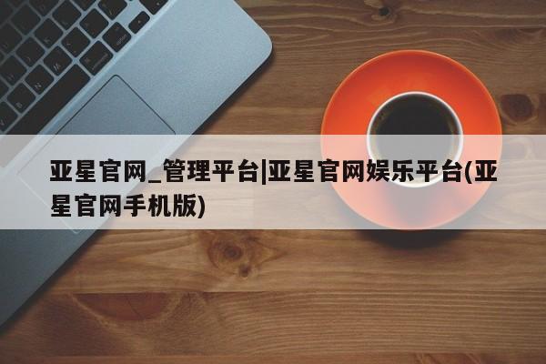 亚星app下载 亚星网址亚星官网_管理平台|亚星官网娱乐平台(亚星官网手机版)