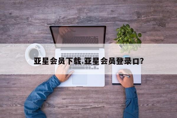 亚星app下载 亚星网址亚星会员下载.亚星会员登录口？