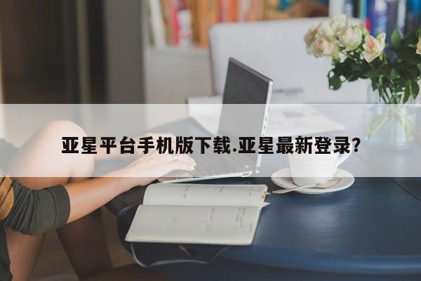 亚星app下载 亚星网址亚星平台手机版下载.亚星最新登录？