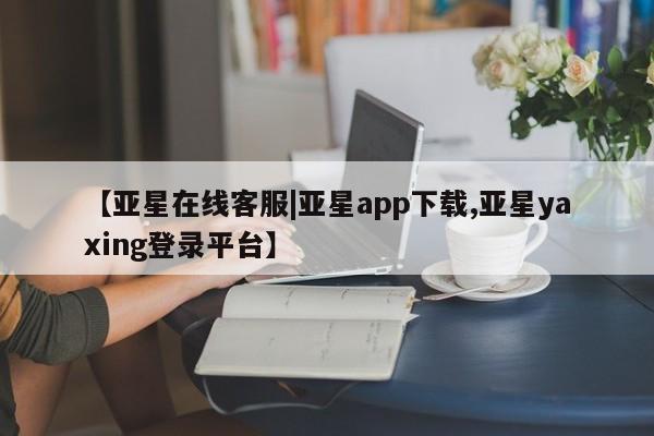 亚星app下载 亚星网址【亚星在线客服|亚星app下载,亚星yaxing登录平台】