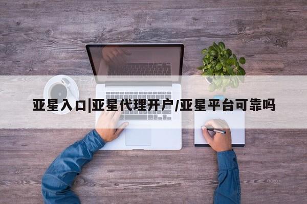 亚星app下载 亚星网址亚星入口|亚星代理开户/亚星平台可靠吗