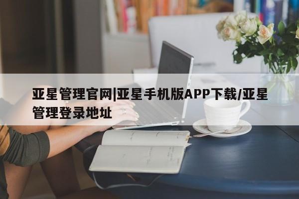 亚星app下载 亚星网址亚星管理官网|亚星手机版APP下载/亚星管理登录地址