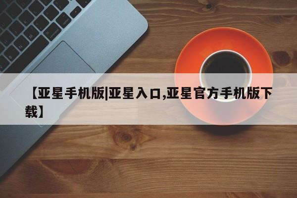 亚星app下载 亚星网址【亚星手机版|亚星入口,亚星官方手机版下载】
