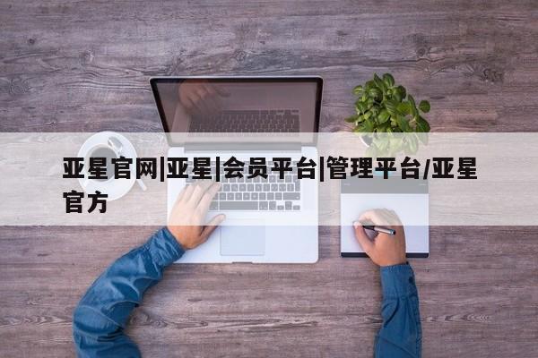 亚星app下载 亚星网址亚星官网|亚星|会员平台|管理平台/亚星官方