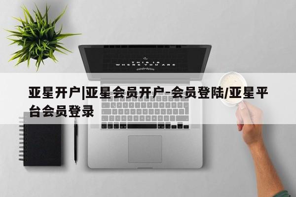 亚星app下载 亚星网址亚星开户|亚星会员开户-会员登陆/亚星平台会员登录