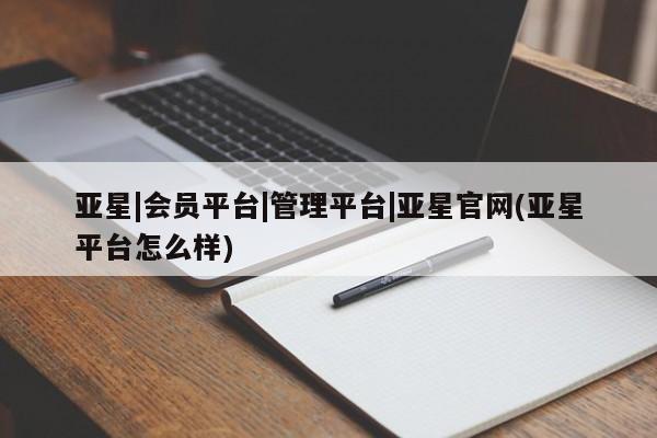 亚星app下载 亚星网址亚星|会员平台|管理平台|亚星官网(亚星平台怎么样)