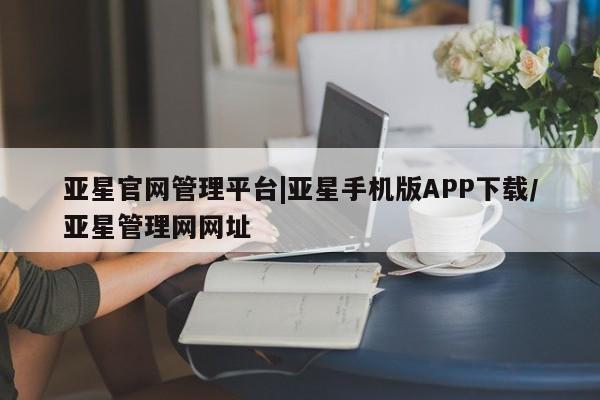 亚星app下载 亚星网址亚星官网管理平台|亚星手机版APP下载/亚星管理网网址
