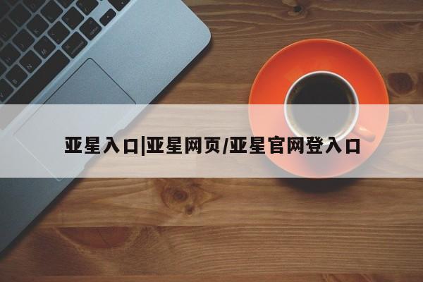 亚星app下载 亚星网址亚星入口|亚星网页/亚星官网登入口