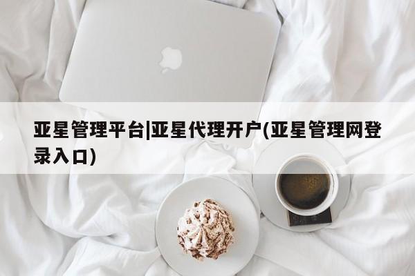 亚星app下载 亚星网址亚星管理平台|亚星代理开户(亚星管理网登录入口)