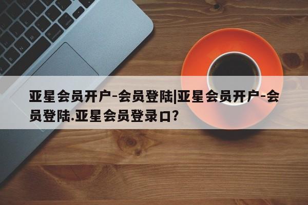 亚星app下载 亚星网址亚星会员开户-会员登陆|亚星会员开户-会员登陆.亚星会员登录口？