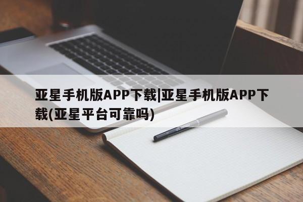 亚星app下载 亚星网址亚星手机版APP下载|亚星手机版APP下载(亚星平台可靠吗)