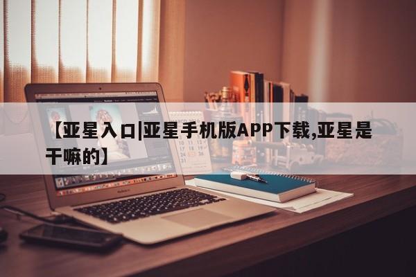 亚星app下载 亚星网址【亚星入口|亚星手机版APP下载,亚星是干嘛的】