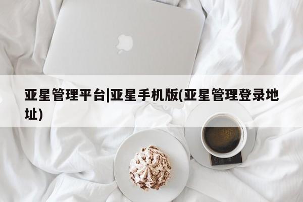 亚星app下载 亚星网址亚星管理平台|亚星手机版(亚星管理登录地址)