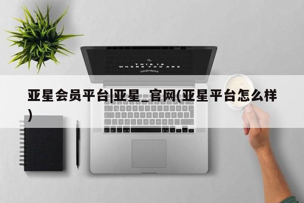 亚星app下载 亚星网址亚星会员平台|亚星_官网(亚星平台怎么样)