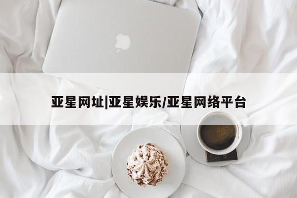 亚星app下载 亚星网址亚星网址|亚星娱乐/亚星网络平台