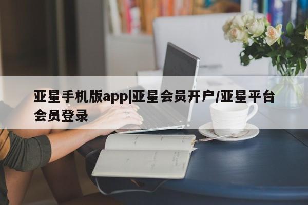 亚星app下载 亚星网址亚星手机版app|亚星会员开户/亚星平台会员登录
