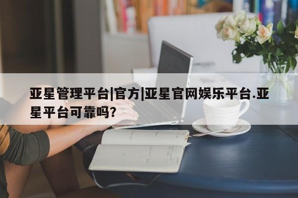 亚星app下载 亚星网址亚星管理平台|官方|亚星官网娱乐平台.亚星平台可靠吗？