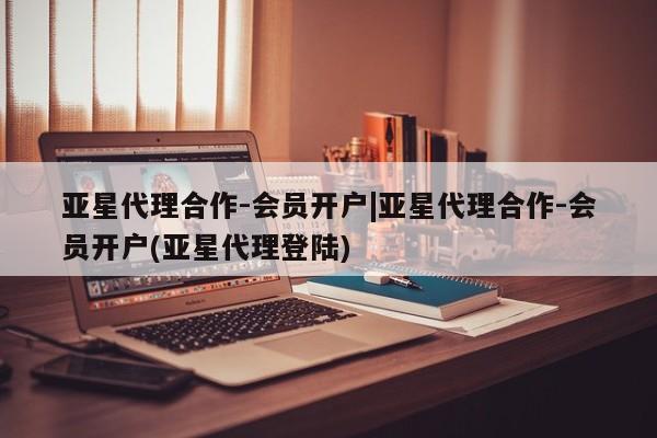亚星app下载 亚星网址亚星代理合作-会员开户|亚星代理合作-会员开户(亚星代理登陆)