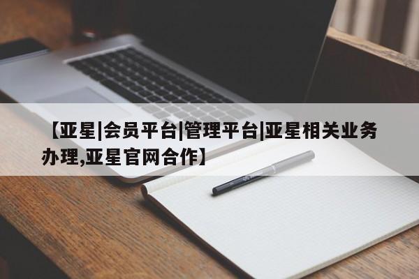 亚星app下载 亚星网址【亚星|会员平台|管理平台|亚星相关业务办理,亚星官网合作】