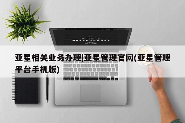 亚星app下载 亚星网址亚星相关业务办理|亚星管理官网(亚星管理平台手机版)