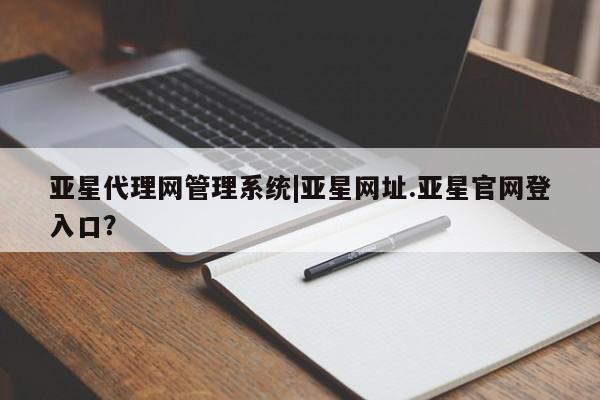 亚星app下载 亚星网址亚星代理网管理系统|亚星网址.亚星官网登入口？