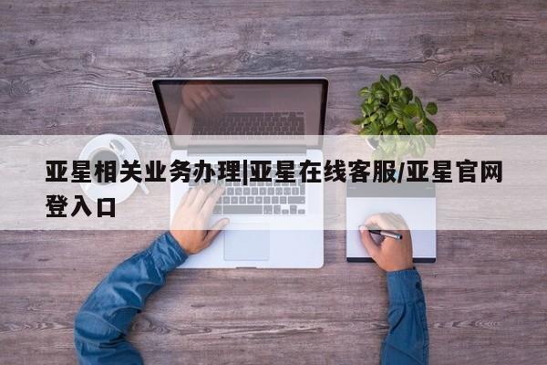 亚星app下载 亚星网址亚星相关业务办理|亚星在线客服/亚星官网登入口