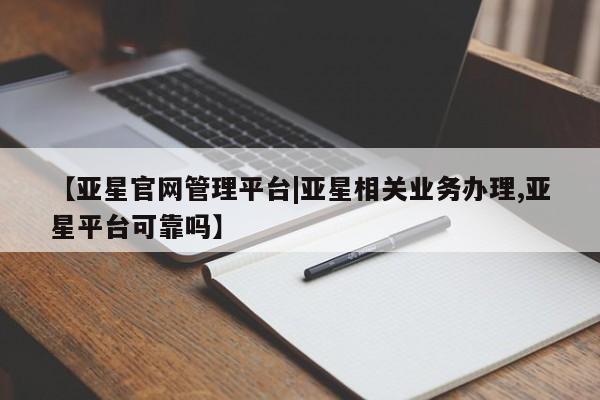 亚星app下载 亚星网址【亚星官网管理平台|亚星相关业务办理,亚星平台可靠吗】