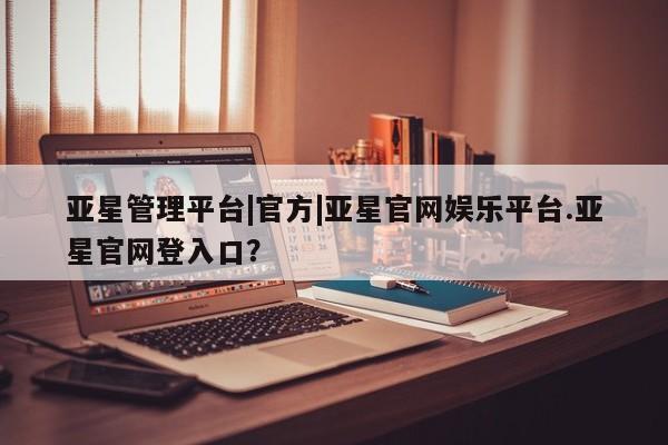 亚星app下载 亚星网址亚星管理平台|官方|亚星官网娱乐平台.亚星官网登入口？