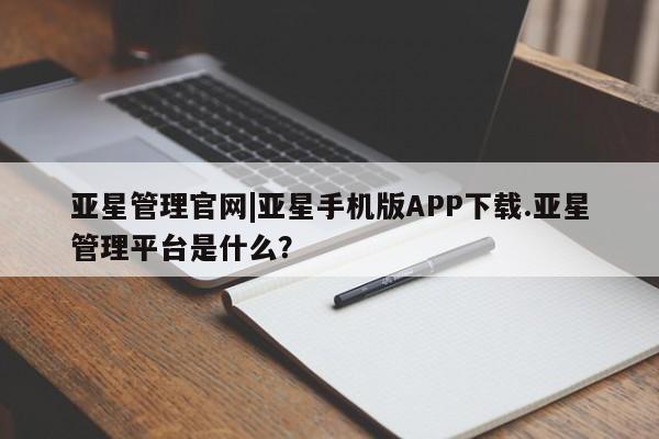 亚星app下载 亚星网址亚星管理官网|亚星手机版APP下载.亚星管理平台是什么？