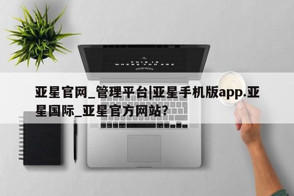 亚星app下载 亚星网址亚星官网_管理平台|亚星手机版app.亚星国际_亚星官方网站？