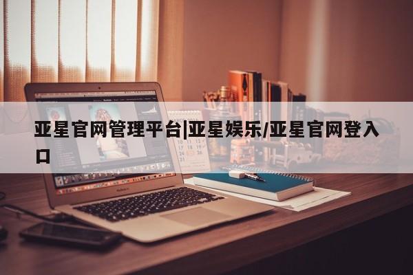 亚星app下载 亚星网址亚星官网管理平台|亚星娱乐/亚星官网登入口