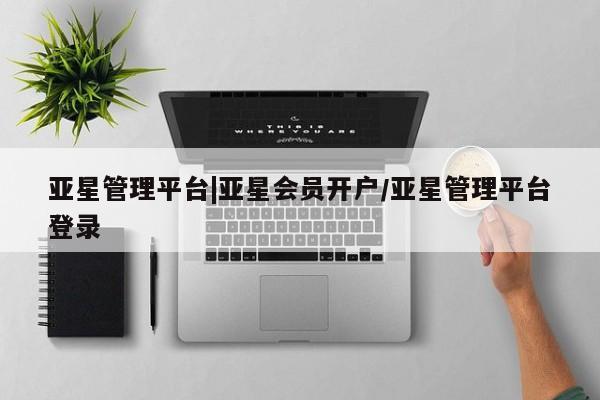 亚星app下载 亚星网址亚星管理平台|亚星会员开户/亚星管理平台登录