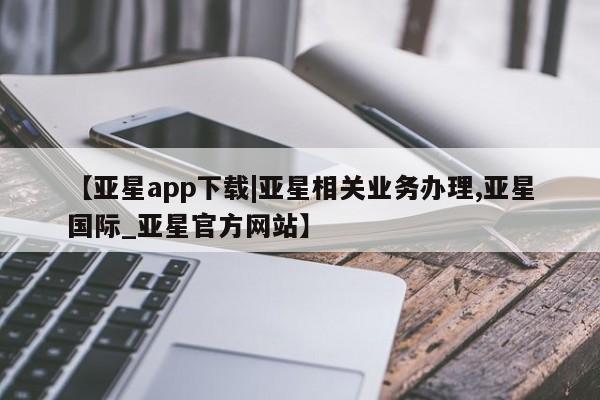 亚星app下载 亚星网址【亚星app下载|亚星相关业务办理,亚星国际_亚星官方网站】