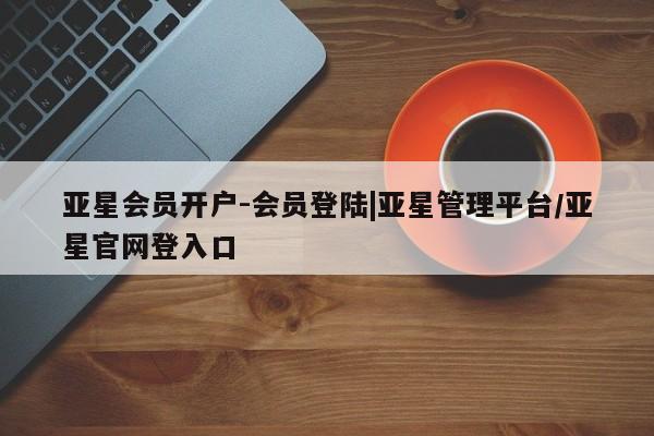 亚星app下载 亚星网址亚星会员开户-会员登陆|亚星管理平台/亚星官网登入口