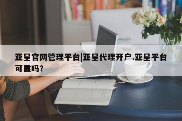 亚星app下载 亚星网址亚星官网管理平台|亚星代理开户.亚星平台可靠吗？