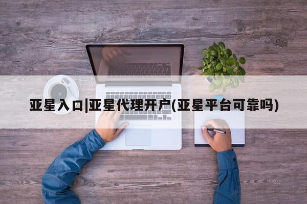 亚星app下载 亚星网址亚星入口|亚星代理开户(亚星平台可靠吗)