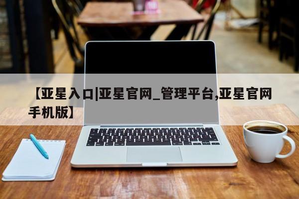 亚星app下载 亚星网址【亚星入口|亚星官网_管理平台,亚星官网手机版】