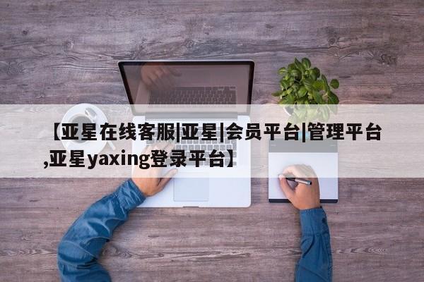 亚星app下载 亚星网址【亚星在线客服|亚星|会员平台|管理平台,亚星yaxing登录平台】