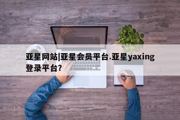 亚星app下载 亚星网址亚星网站|亚星会员平台.亚星yaxing登录平台？