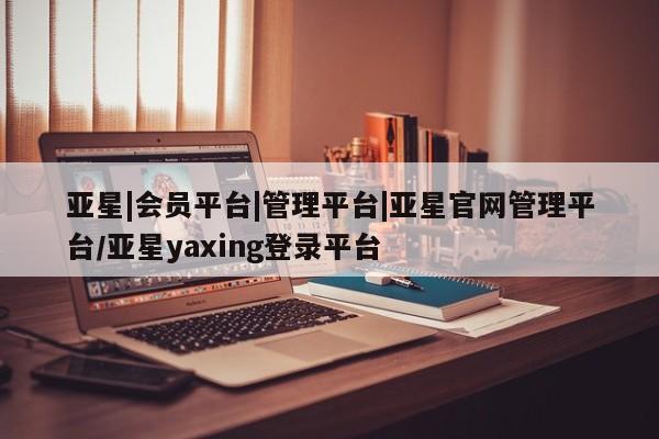 亚星app下载 亚星网址亚星|会员平台|管理平台|亚星官网管理平台/亚星yaxing登录平台