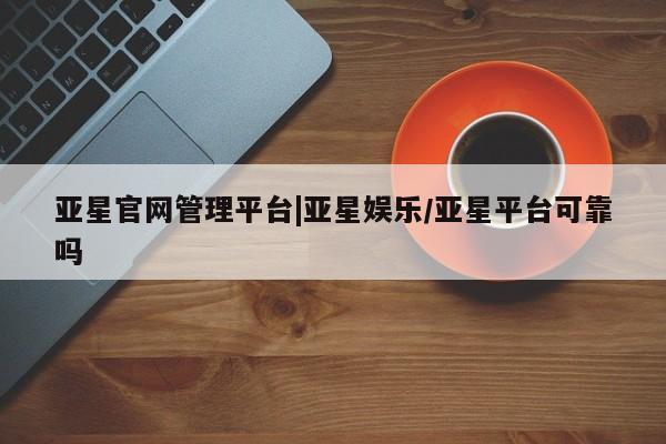 亚星app下载 亚星网址亚星官网管理平台|亚星娱乐/亚星平台可靠吗