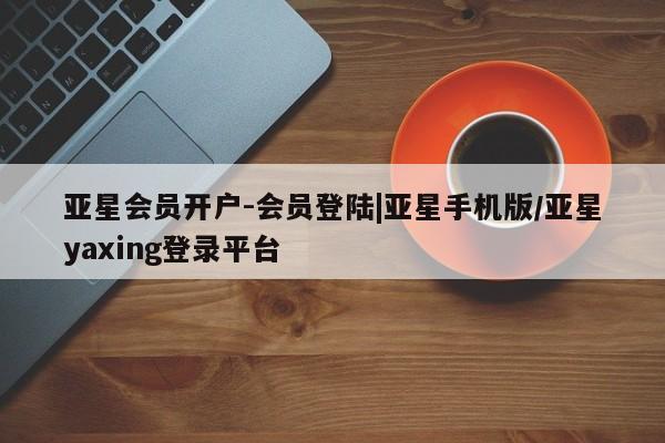 亚星app下载 亚星网址亚星会员开户-会员登陆|亚星手机版/亚星yaxing登录平台