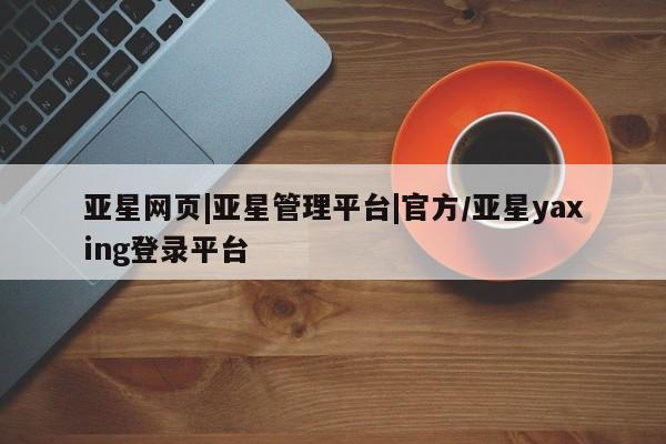 亚星app下载 亚星网址亚星网页|亚星管理平台|官方/亚星yaxing登录平台