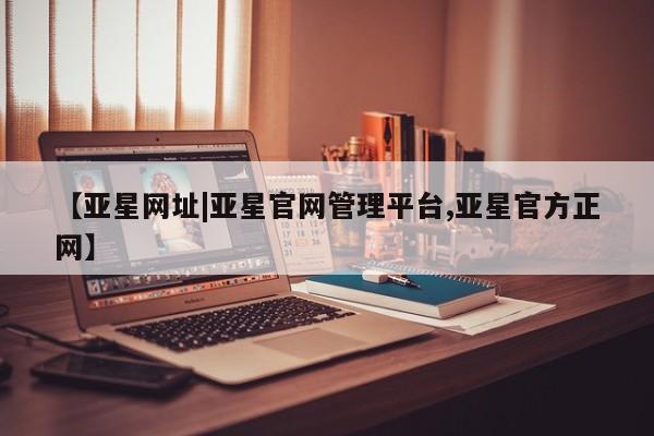 亚星app下载 亚星网址【亚星网址|亚星官网管理平台,亚星官方正网】