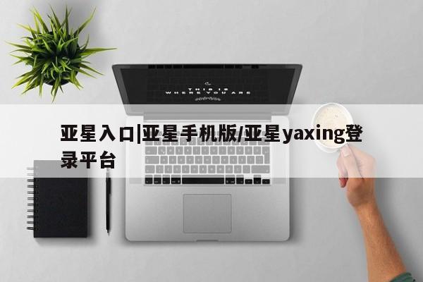 亚星app下载 亚星网址亚星入口|亚星手机版/亚星yaxing登录平台